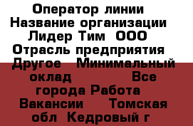 Оператор линии › Название организации ­ Лидер Тим, ООО › Отрасль предприятия ­ Другое › Минимальный оклад ­ 34 000 - Все города Работа » Вакансии   . Томская обл.,Кедровый г.